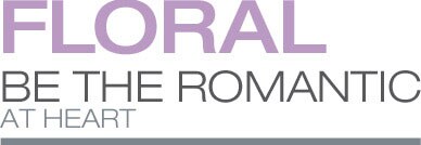 FLORAL. Be the romantic at heart FLORAL. Be the romantic at heart
