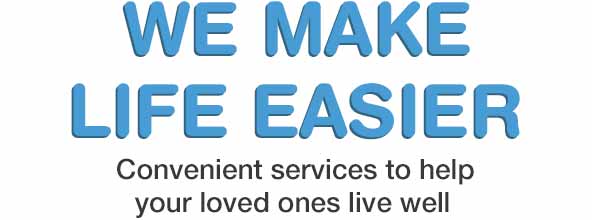 We make Life Easier. Convenient services to help your loved ones live well We make Life Easier. Convenient services to help your loved ones live well