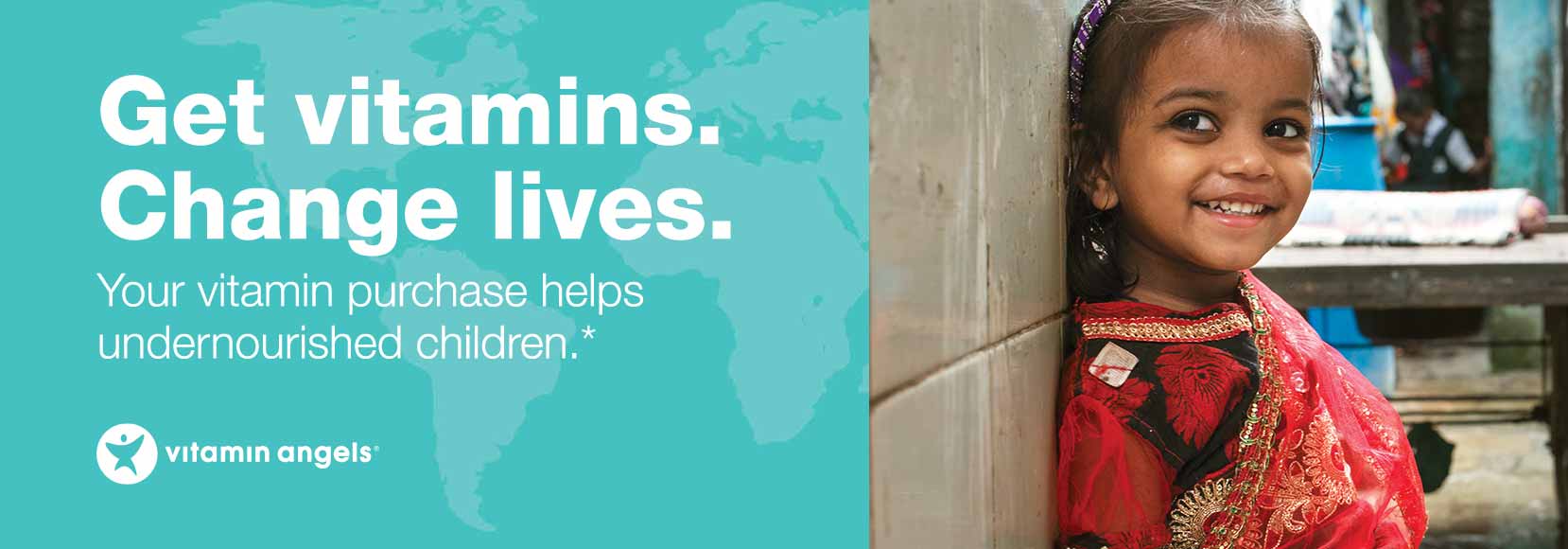 Get vitamins. Change lives. Your vitamin purchase helps undernourished children.* Vitamin Angels.