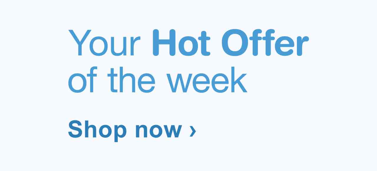 Your Hot Offer of the week. Shop now.