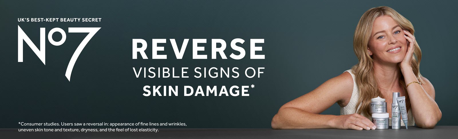 UK's best-kept beauty secret No7. Reverse visible signs of skin damage. *Consumer studies. Users saw a reversal in: appearance of fine lines & wrinkles, uneven skin tone & texture, dryness, & the feel of lost elasticity.