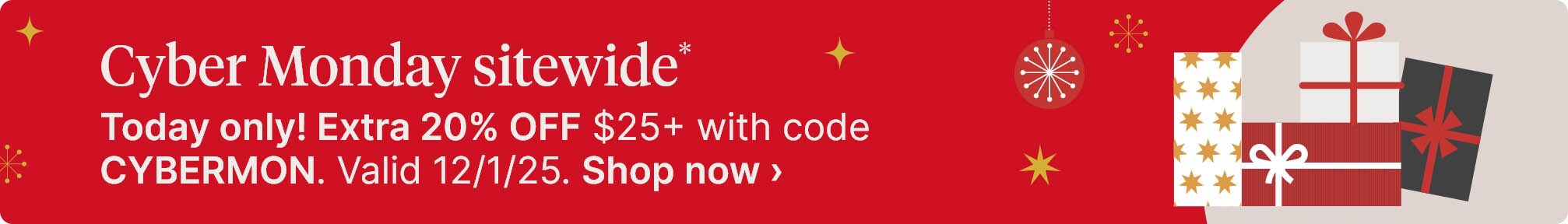 Cyber Monday sitewide*. Today only! Extra 20% OFF $25+ with code CYBERMON. Valid 12/1/25. Shop now.