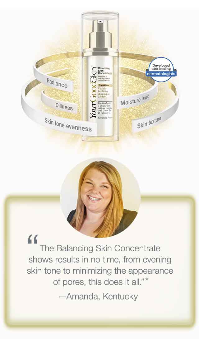 'The Balancing Skin Concentrate shows results in no time, from evening skin tone to minimizing the appearance of pores, this does it all.' -Amanda, Kentucky