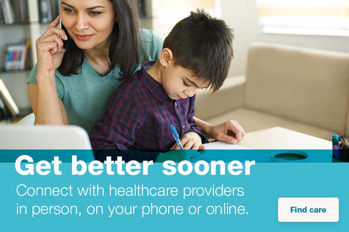 Get better sooner. Connect with healthcare providers in person, on your phone or online. Find Care.