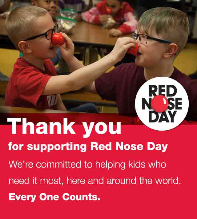 Thank you for supporting Red Nose Day. We're committed to helping kids who need it most, here and around the world. Every One Counts.