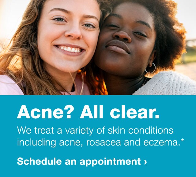 Acne? All clear. We treat a variety of skin conditions, including acne, rosacea and eczema.* Schedule an appointment.