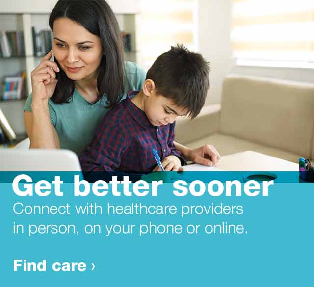 Get better sooner. Connect with healthcare providers in person, on your phone or online. Find care.