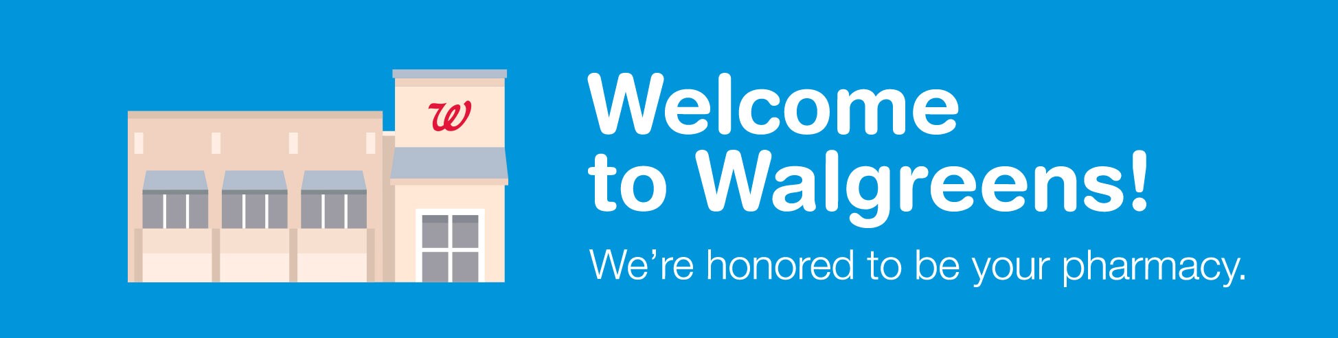 Welcome to Walgreens! We're honored to be your pharmacy.