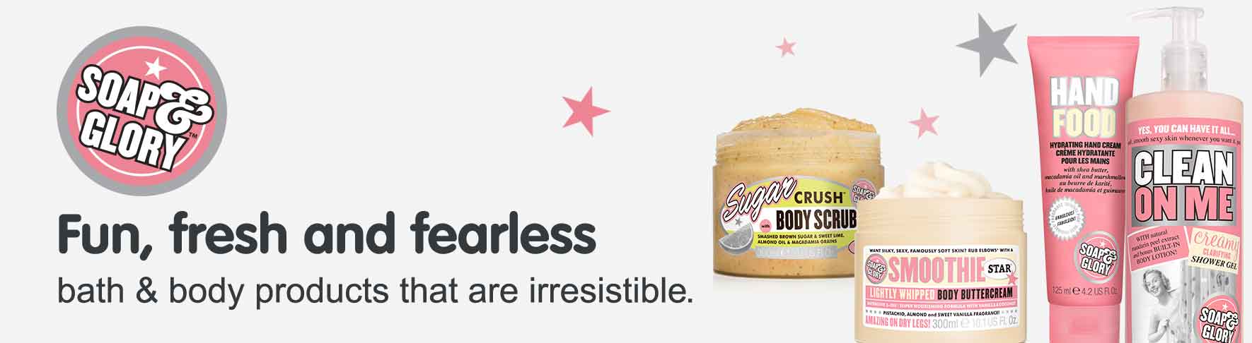 Soap & Glory. Fun, fresh and fearless. Bath & Body products that are irresistable.
