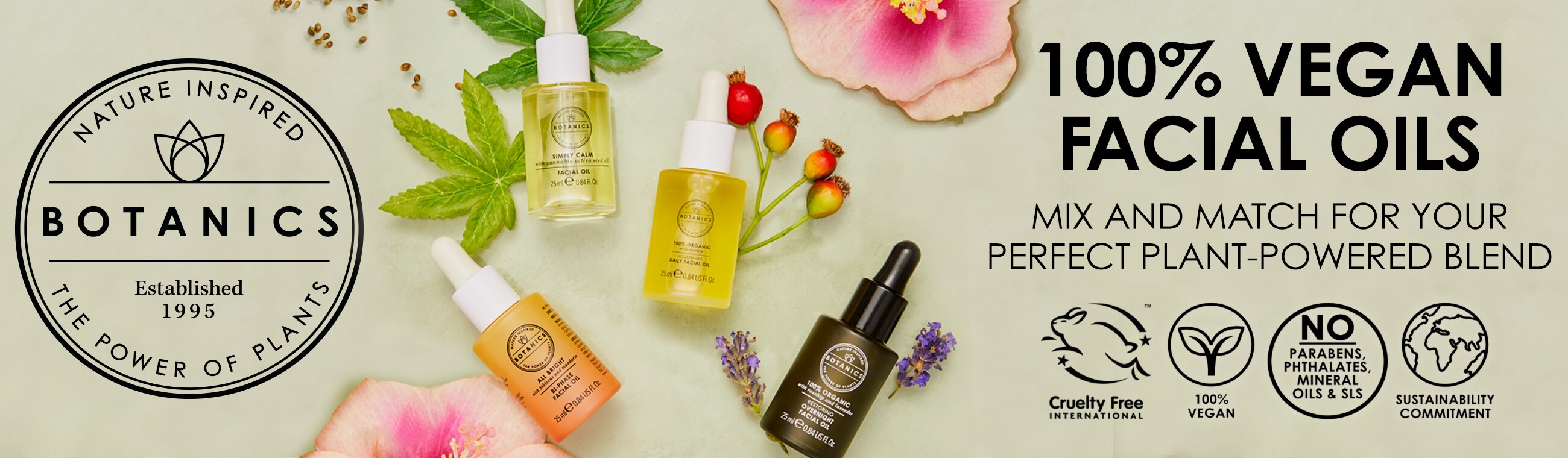 Botanics. Nature inspired, the power of plants. Estabished 1995. 100% vegan facial oils. Mix and match your perfect plant-powered blend. Cruelty free international. 100% vegan. No parabens, Pthalates, Mineral oil & SLS. Sustainability Commitment.