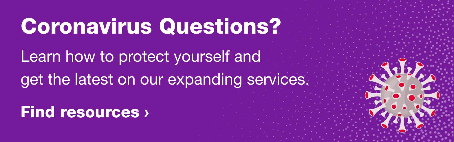Coronavirus Questions? Learn how to protect yourself and get the latest on our expanding services. Find resources.