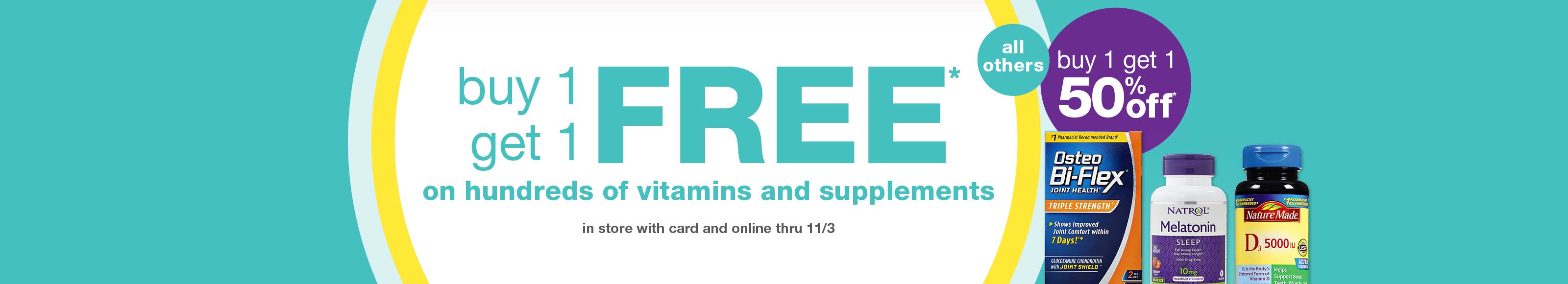 Buy 1 get 1 FREE* on hundreds of vitamins and supplements in store with card and online thru 11/3. All others buy 1 get 1 50% off.*