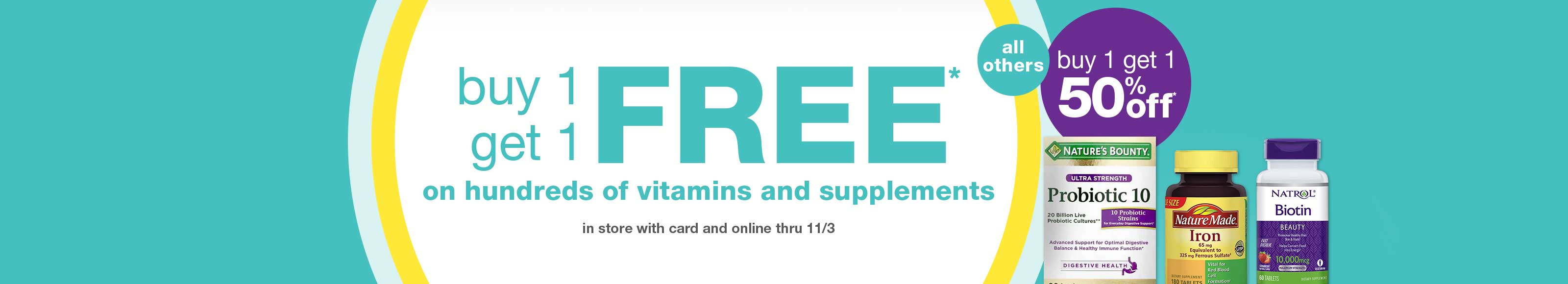 Buy 1 get 1 FREE* on hundreds of vitamins and supplements in store with card and online thru 11/3. All others buy 1 get 1 50% off.*