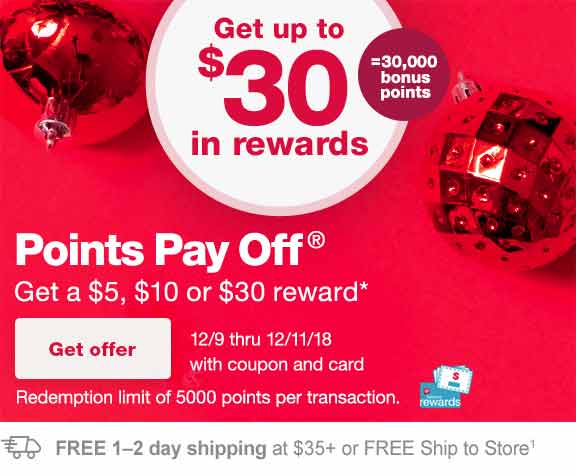 Get up to $30 in rewards = 30,000 bonus points. Points Pay Off(R). Get a $5, $10 or $30 reward.* 12/9 thru 12/11/18 with coupon and card. Redemption limit of 5000 points per transaction. Balance Rewards(R) card. FREE 1-2 day shipping at $35+ or FREE ship to store.(1) Get offer.