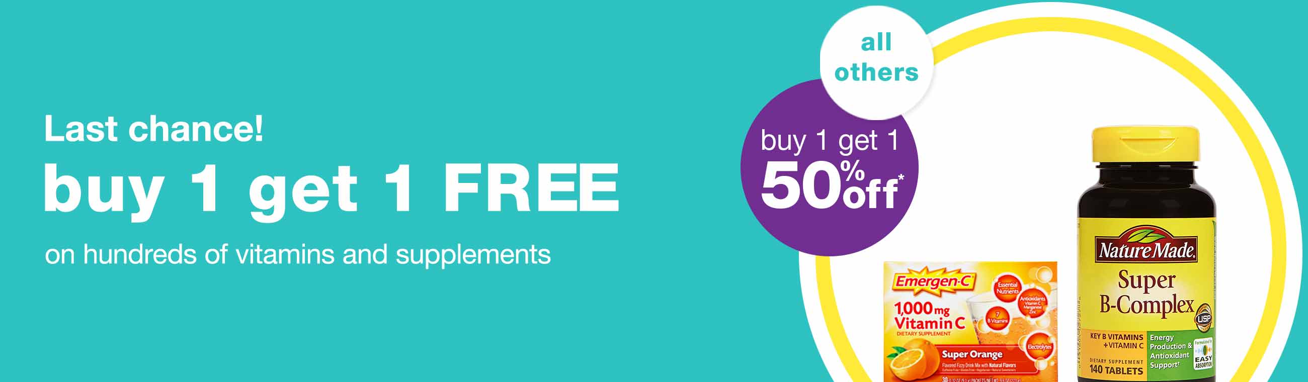Last chance! Buy 1 get 1 FREE* on hundreds of vitamins and supplements. All others buy 1 get 1 50% off.