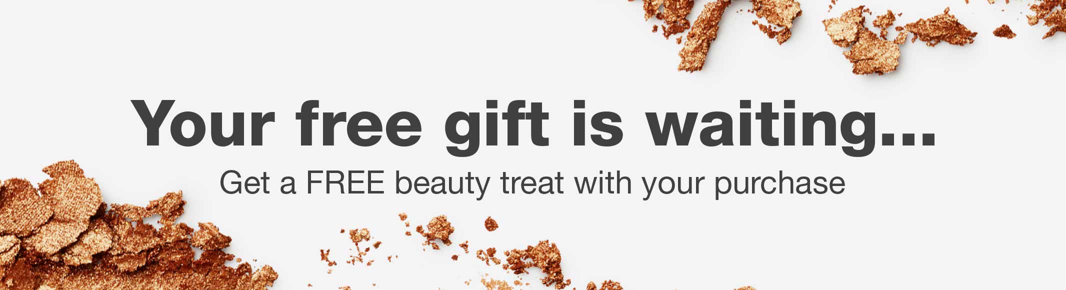 Your free gift is waiting...Get a FREE beauty treat with your purchase.
