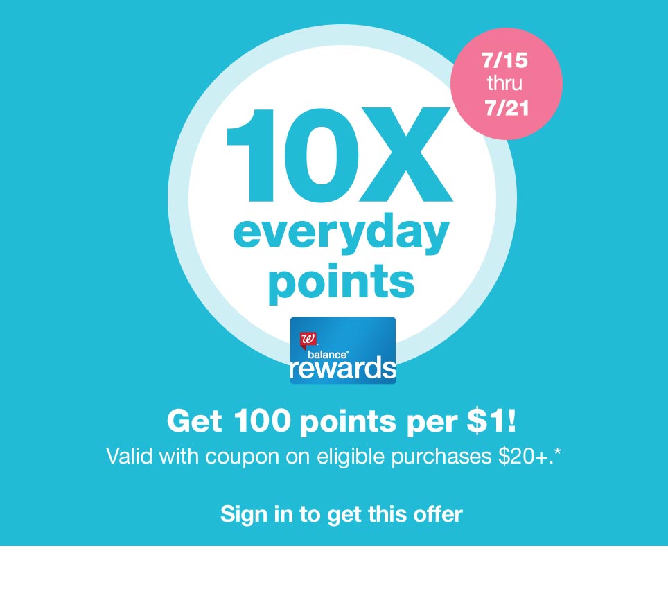 10X everyday points 7/15 thru 7/21 - Balance(R) Rewards. Get 100 points per $1! Valid with coupon on eligible purchases $20+.* Sign in to get this offer.