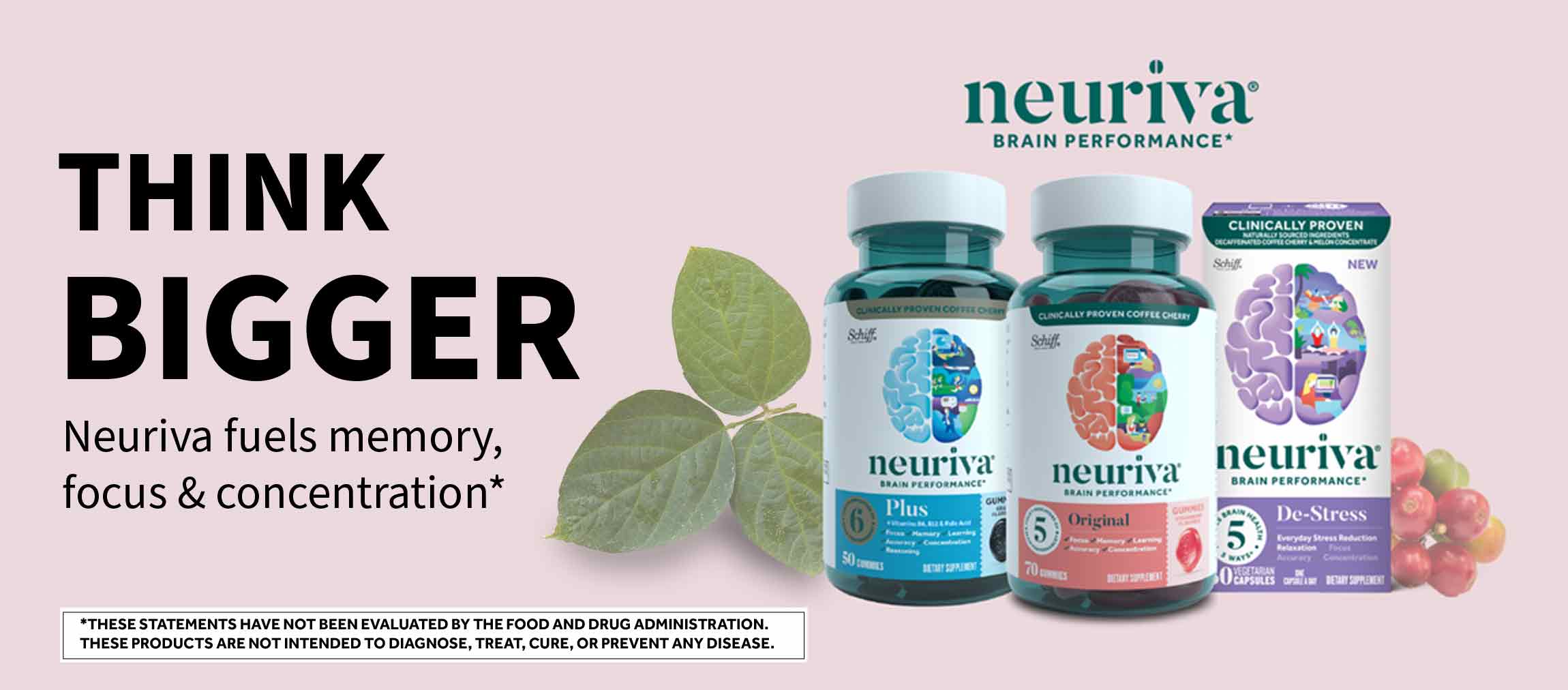 Think bigger. Neuriva fuels memory, focus & concentration.* Neuriva(R) Brain Performance. *These statements have not been evaluated by the Food and Drug Administration. These products are not intended to diagnose, treat, cure, or prevent any disease.