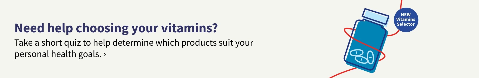 Need help choosing your vitamins? Take a short quiz to help determine which products suit your personal health goals.