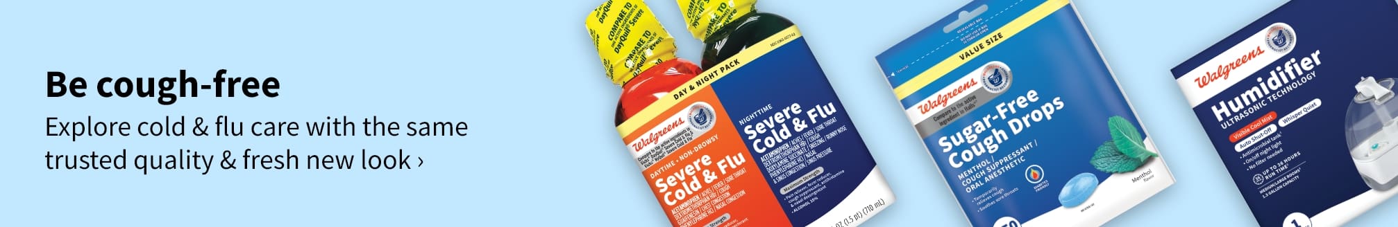 Be cough-free. Explore cold & flu care with the same trusted quality & fresh new look