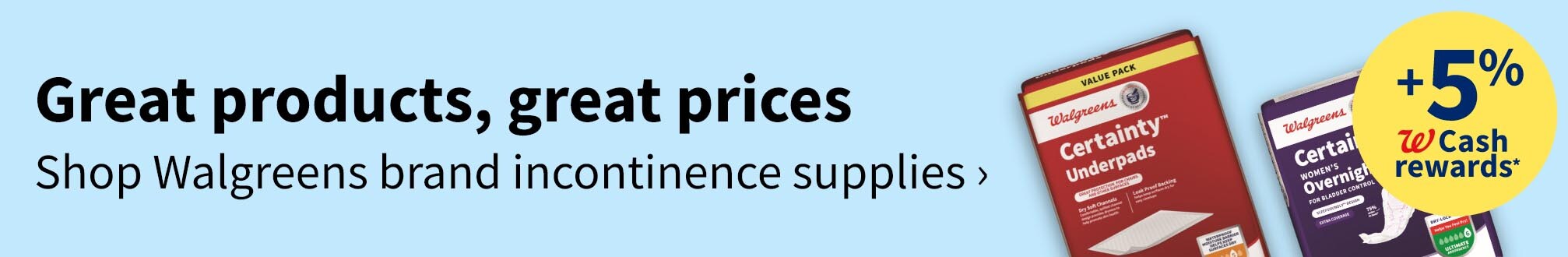 Great products, great prices. Shop Walgreens brand incontinence supplies. Plus 5% Walgreens cash rewards(R)