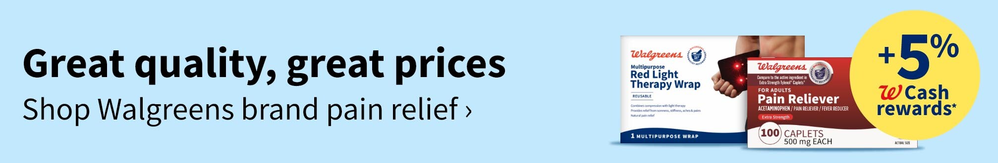 Great products, great prices. Shop Walgreens brand pain relief. Plus 5% Walgreens cash rewards(R)
