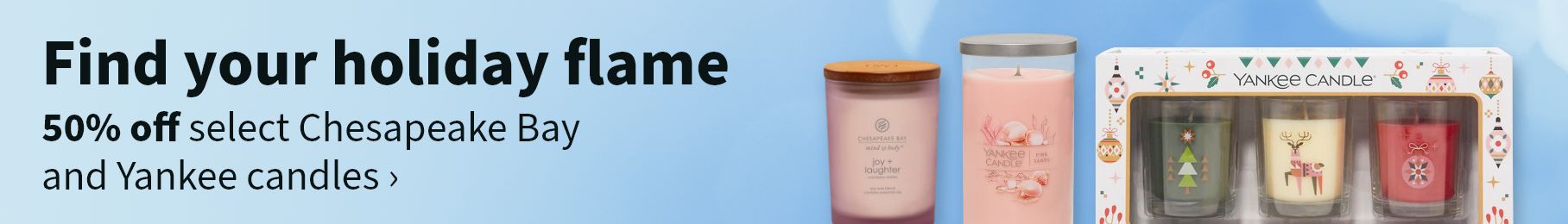 Find your holiday flame. 50% off select Chesapeake Bay and Yankee candles.