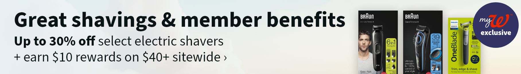 Great shavings & member benefits. Up to 30% off select electric shavers + earn $10 rewards on $40+ sitewide. myW exclusive.