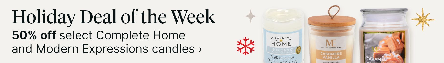 Holiday deal of the week. 50% off select Complete Home and Modern Expressions candles.