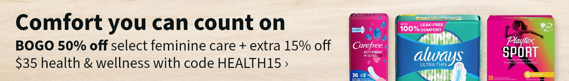 Comfort you can count on. BOGO 50% off select feminine care + extra 15% off $35 health & wellness with code HEALTH15.