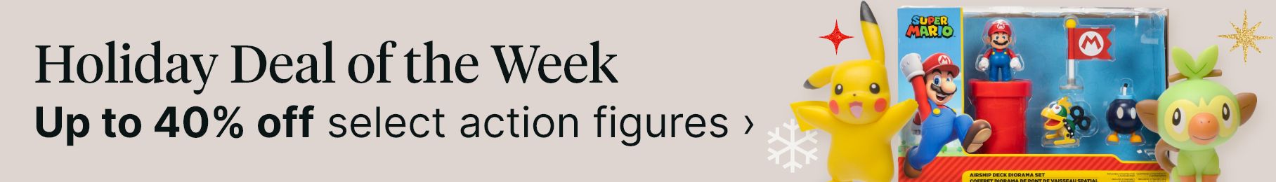 Holiday deal of the week. Up to 40% off select action figures.