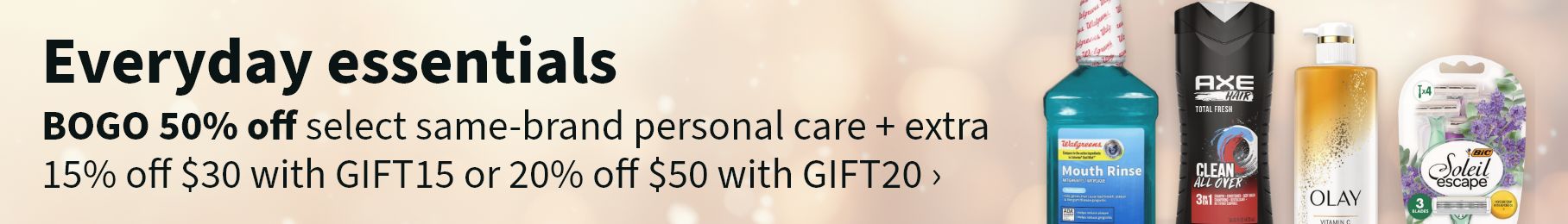 Everyday essentials. BOGO 50% off select same-brand personal care + extra 15% off $30 with GIFT15 or 20% off $50 with GIFT20.