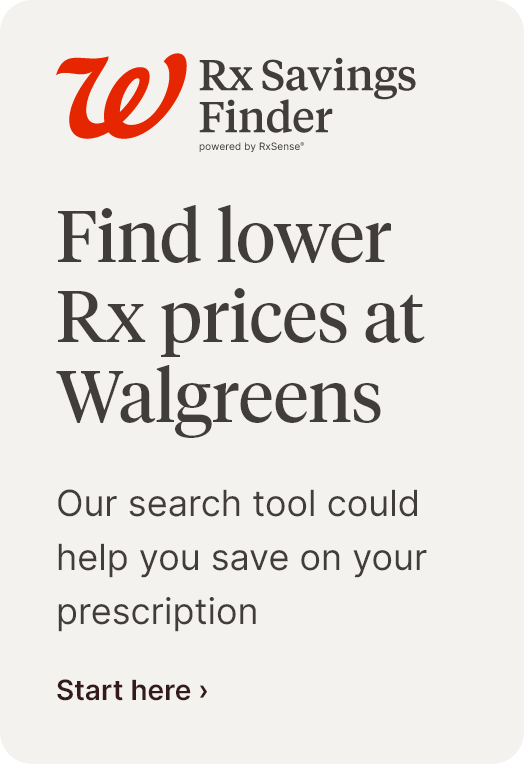 W Rx Savings Finder. Find lower Rx prices at Walgreens. Our search tool could help you save on your prescription. Start saving.