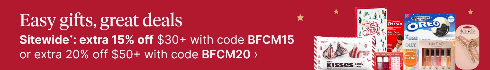 Easy gifts, great deals. Sitewide*: extra 15% off $30+ with code BFCM15 or extra 20% off $50+ with code BFCM20.