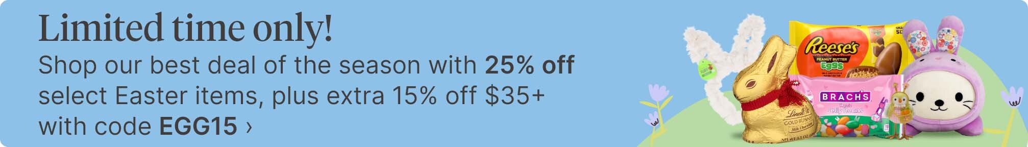 Limited time only! Shop our best deal of the season with 25% off select Easter items, plus extra 15% off $35+ with code EGG15.