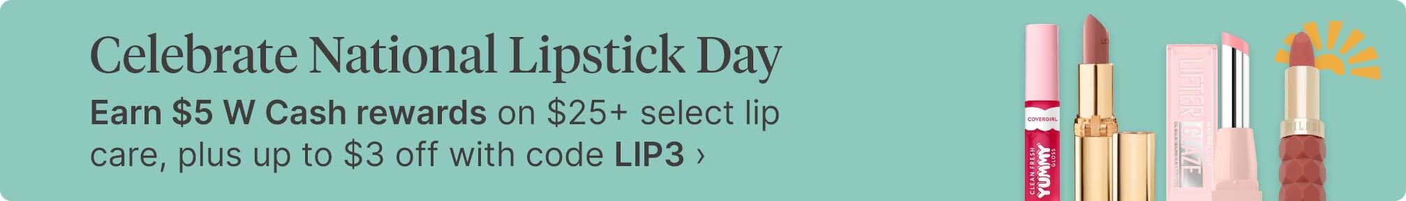 Celebrate National Lipstick Day. Earn $5 W Cash rewards on $25&plus; select lip care, plus up to $3 off with code LIP3