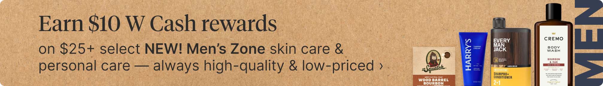 Earn $10 W Cash rewards on $25&plus; select NEW! Men’s Zone skin care &amp; personal care — always high-quality &amp; low-priced