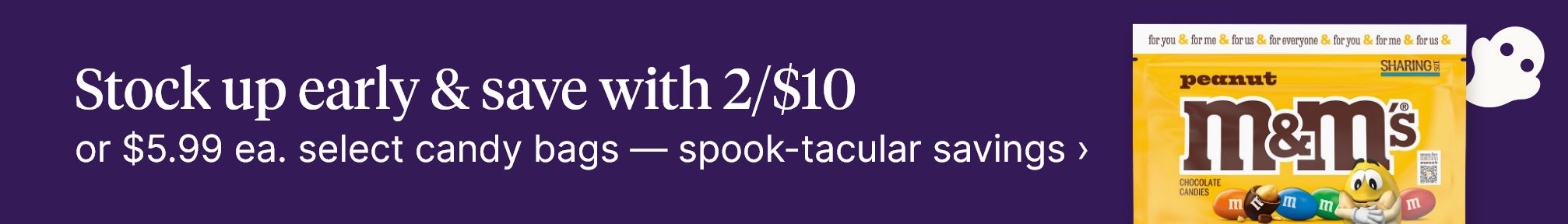 Stock up early & save with 2/$10 or $5.99 ea. select candy bags — spook-tacular savings.