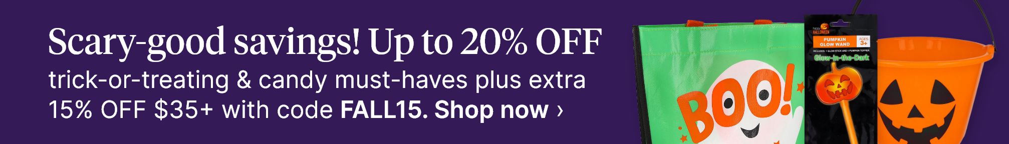 Scary-good savings! Up to 20% OFF trick-or-treating &amp; candy must-haves plus extra 15% OFF $35+ with code FALL15. Shop now.