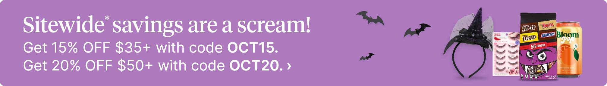 Sitewide* savings are a scream! Get 15% OFF $35+ with code OCT15. Get 20% OFF $50+ with code OCT20.