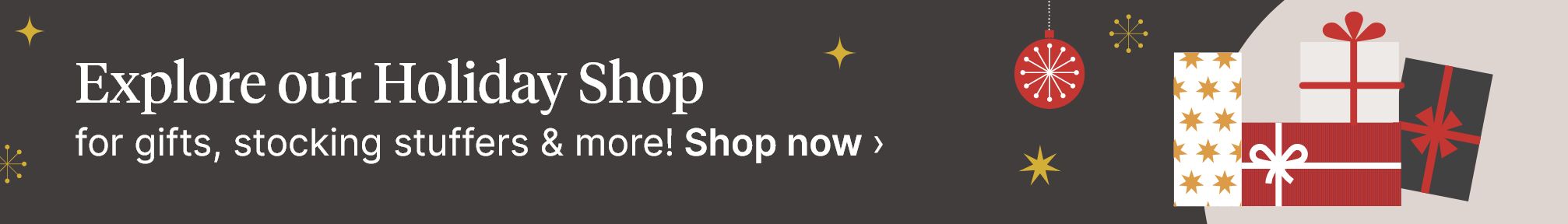 Explore our Holiday Shop for gifts, stocking stuffers & more! Shop now.
