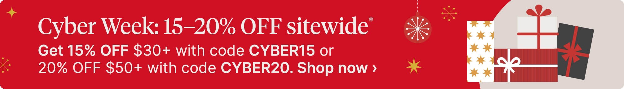 Cyber Week: 15–20% OFF sitewide*. Get 15% OFF $30+ with code CYBER15 or 20% OFF $50+ with code CYBER20. Shop now.