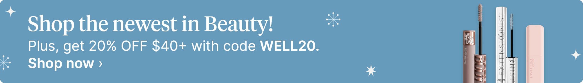Shop the newest in Beauty! Plus, get 20% OFF $40+ with code WELL20. Shop now.