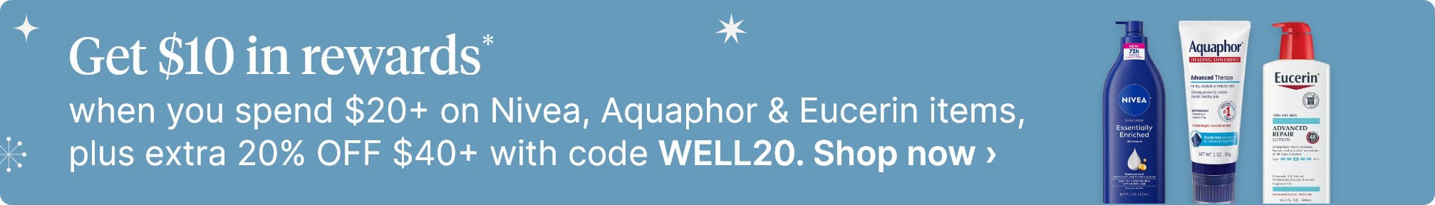 Get $10 in rewards* when you spend $20+ on Nivea, Aquaphor & Eucerin items, plus extra 20% OFF $40+ with code WELL20. Shop now.