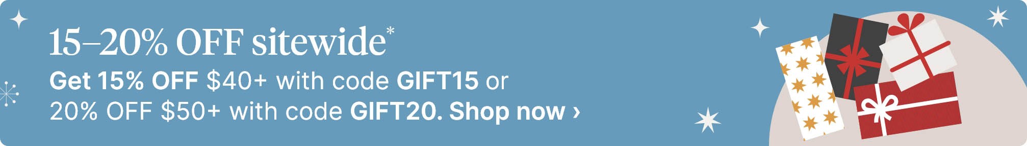 15-20% OFF sitewide*. Get 15% OFF $40+ with code GIFT15 or 20% OFF $50+ with code GIFT20. Shop now.