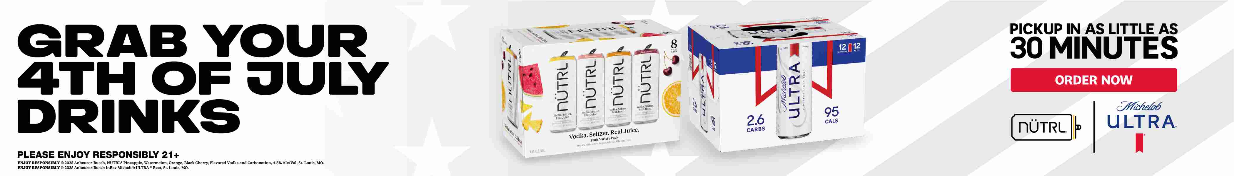 Grab your 4th of July drinks. Please enjoy responsibly 21+. Enjoy responsibly (C)2025 Anheuser-Busch, NUTRL(R) Pinapple, Watermelon, Orange, Black Cherry, Flavored Vodka and Carbonation, 4.5% Alc/Vol, St. Louis, MO. Enjoy responsibly (C)2025 Anheuser-Busch InBev Michelob ULTRA(R) Beer, St. Louis, MO. Pickup in as little as 30 minutes. Order now.