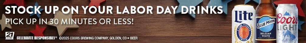 Stock up on your labor day drinks. Pick up in 30 minutes or less! 21. Celebrate responsibly(R). (C)2025 COORS Brewing Compay, Golden, CO. Beer.