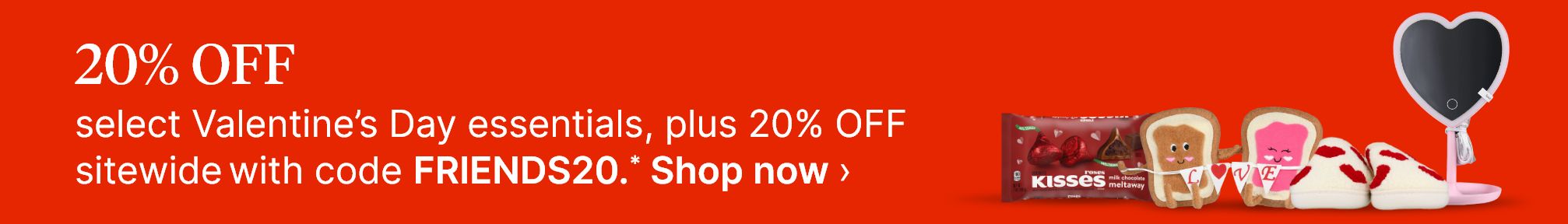 20% OFF select Valentine's Day essentials, plus 20% OFF sitewide with code FRIENDS20.* Shop now.